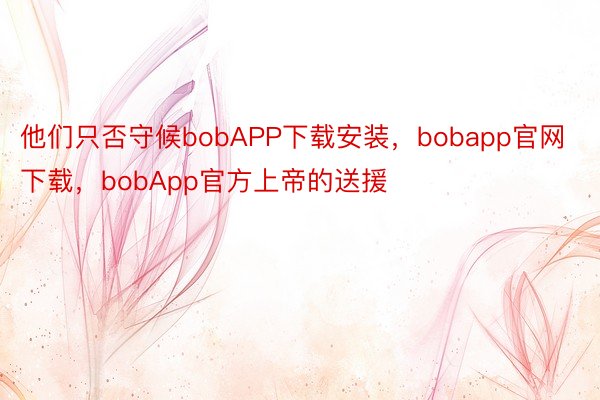 他们只否守候bobAPP下载安装，bobapp官网下载，bobApp官方上帝的送援
