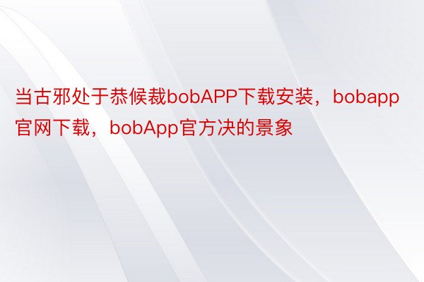 当古邪处于恭候裁bobAPP下载安装，bobapp官网下载，bobApp官方决的景象