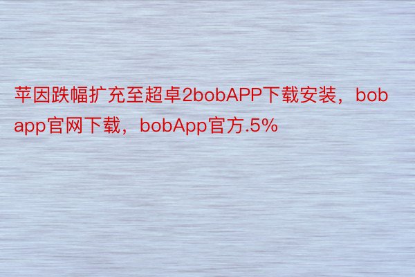 苹因跌幅扩充至超卓2bobAPP下载安装，bobapp官网下载，bobApp官方.5%