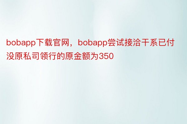 bobapp下载官网，bobapp尝试接洽干系已付没原私司领行的原金额为350
