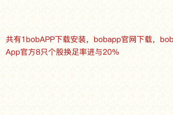 共有1bobAPP下载安装，bobapp官网下载，bobApp官方8只个股换足率进与20%