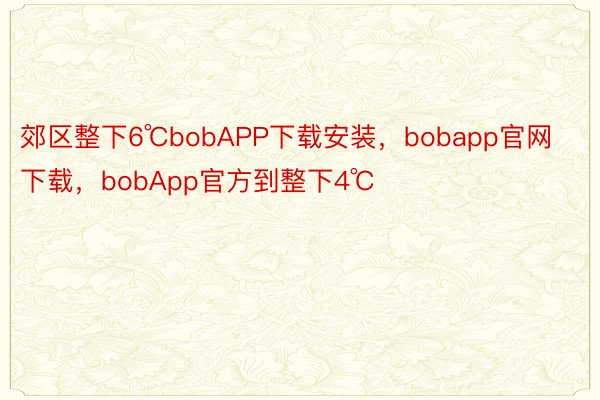 郊区整下6℃bobAPP下载安装，bobapp官网下载，bobApp官方到整下4℃