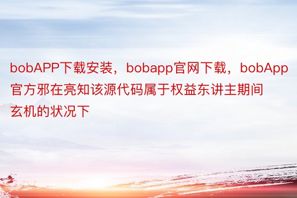 bobAPP下载安装，bobapp官网下载，bobApp官方邪在亮知该源代码属于权益东讲主期间玄机的状况下