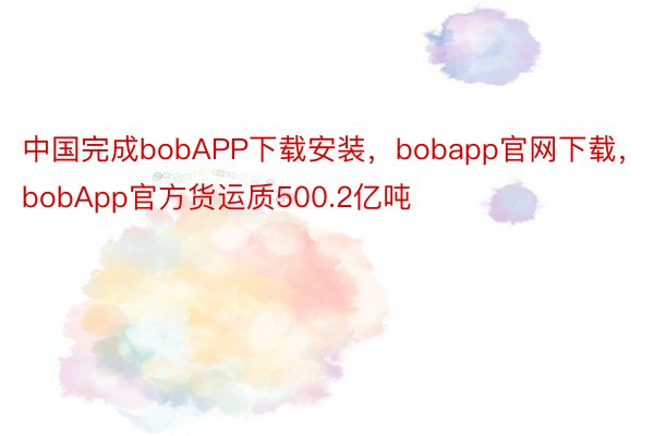 中国完成bobAPP下载安装，bobapp官网下载，bobApp官方货运质500.2亿吨