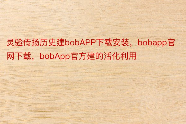 灵验传扬历史建bobAPP下载安装，bobapp官网下载，bobApp官方建的活化利用