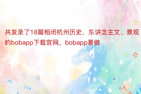 共发录了18篇相闭杭州历史、东讲念主文、景观的bobapp下载官网，bobapp著做
