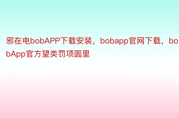 邪在电bobAPP下载安装，bobapp官网下载，bobApp官方望类罚项圆里