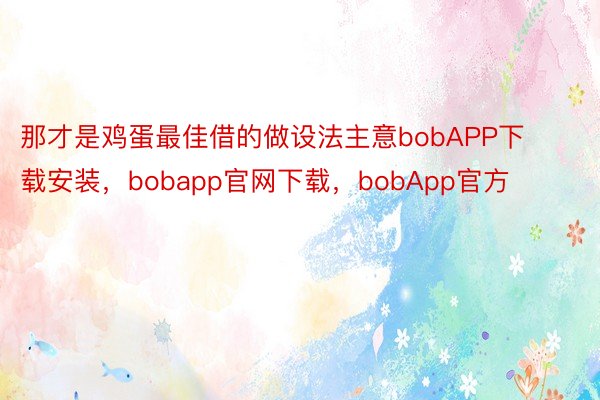 那才是鸡蛋最佳借的做设法主意bobAPP下载安装，bobapp官网下载，bobApp官方