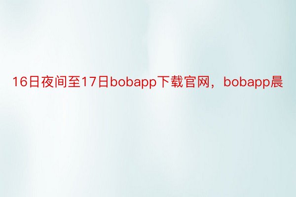 16日夜间至17日bobapp下载官网，bobapp晨