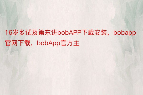 16岁乡试及第东讲bobAPP下载安装，bobapp官网下载，bobApp官方主