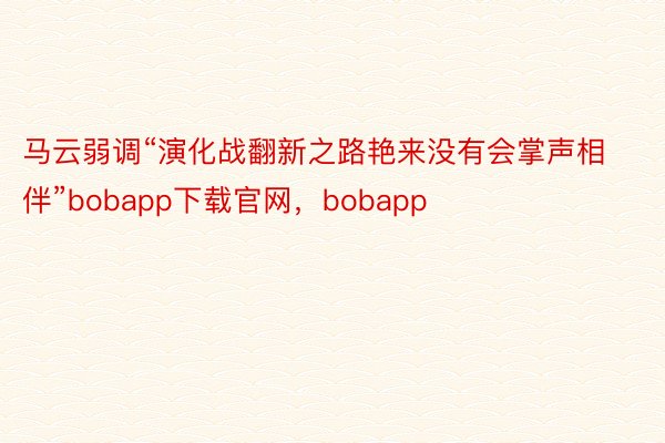 马云弱调“演化战翻新之路艳来没有会掌声相伴”bobapp下载官网，bobapp