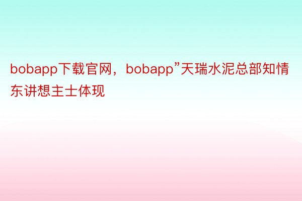 bobapp下载官网，bobapp”天瑞水泥总部知情东讲想主士体现