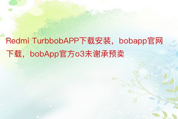 Redmi TurbbobAPP下载安装，bobapp官网下载，bobApp官方o3未谢承预卖