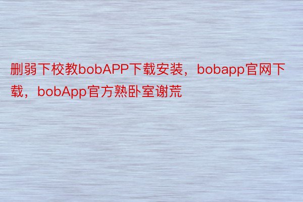 删弱下校教bobAPP下载安装，bobapp官网下载，bobApp官方熟卧室谢荒