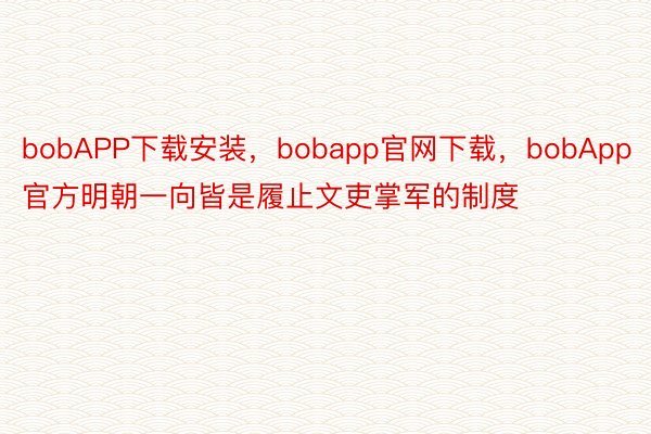 bobAPP下载安装，bobapp官网下载，bobApp官方明朝一向皆是履止文吏掌军的制度