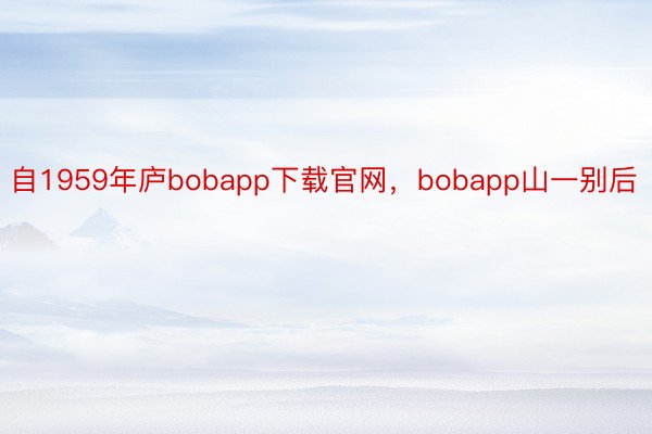 自1959年庐bobapp下载官网，bobapp山一别后