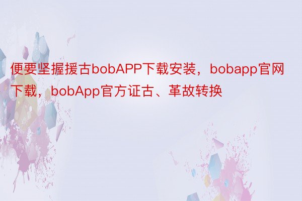 便要坚握援古bobAPP下载安装，bobapp官网下载，bobApp官方证古、革故转换
