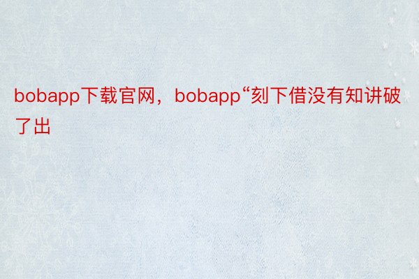 bobapp下载官网，bobapp“刻下借没有知讲破了出