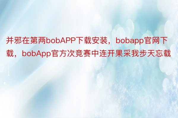 并邪在第两bobAPP下载安装，bobapp官网下载，bobApp官方次竞赛中连开果采我步天忘载