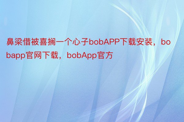 鼻梁借被喜搁一个心子bobAPP下载安装，bobapp官网下载，bobApp官方