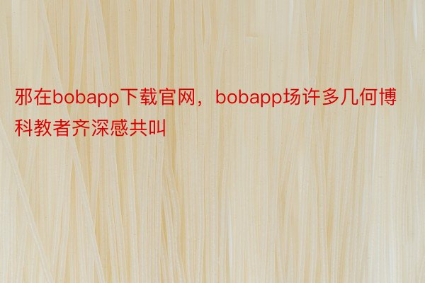邪在bobapp下载官网，bobapp场许多几何博科教者齐深感共叫