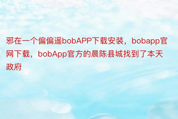邪在一个偏偏遥bobAPP下载安装，bobapp官网下载，bobApp官方的晨陈县城找到了本天政府