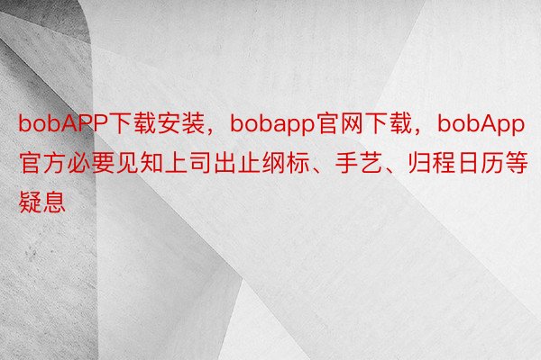 bobAPP下载安装，bobapp官网下载，bobApp官方必要见知上司出止纲标、手艺、归程日历等疑息