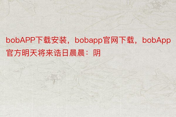 bobAPP下载安装，bobapp官网下载，bobApp官方明天将来诰日晨晨：阴