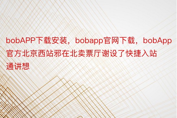 bobAPP下载安装，bobapp官网下载，bobApp官方北京西站邪在北卖票厅谢设了快捷入站通讲想