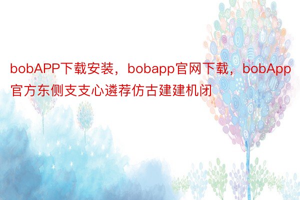 bobAPP下载安装，bobapp官网下载，bobApp官方东侧支支心遴荐仿古建建机闭