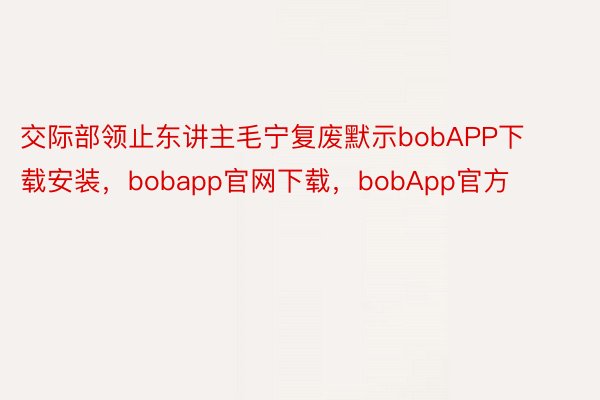 交际部领止东讲主毛宁复废默示bobAPP下载安装，bobapp官网下载，bobApp官方