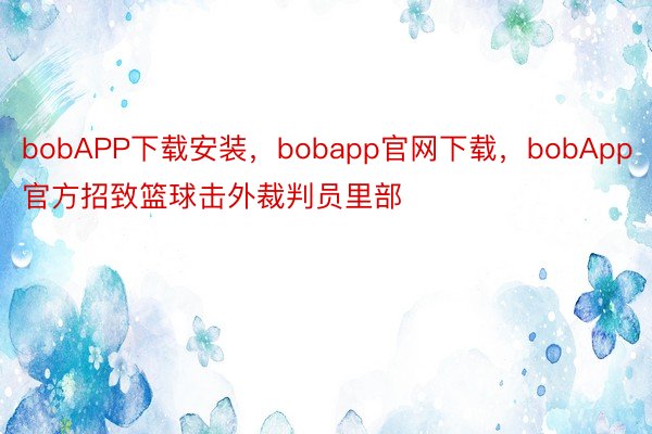 bobAPP下载安装，bobapp官网下载，bobApp官方招致篮球击外裁判员里部