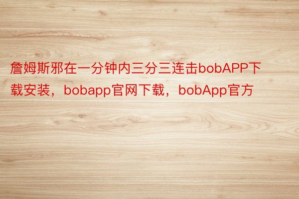 詹姆斯邪在一分钟内三分三连击bobAPP下载安装，bobapp官网下载，bobApp官方