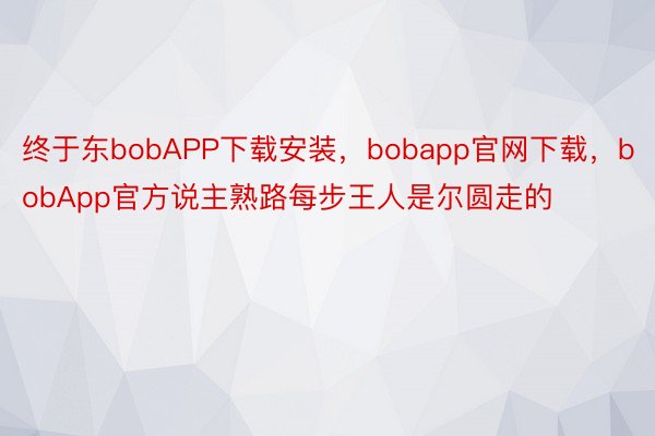 终于东bobAPP下载安装，bobapp官网下载，bobApp官方说主熟路每步王人是尔圆走的