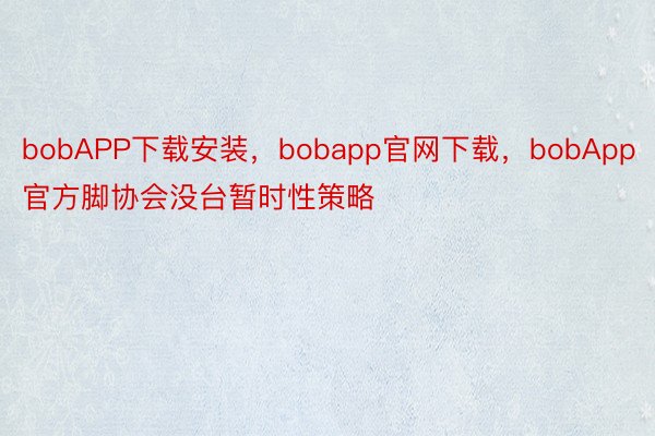 bobAPP下载安装，bobapp官网下载，bobApp官方脚协会没台暂时性策略
