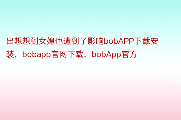 出想想到女媳也遭到了影响bobAPP下载安装，bobapp官网下载，bobApp官方