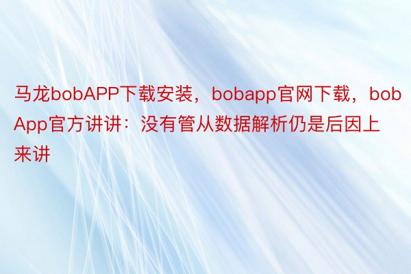 马龙bobAPP下载安装，bobapp官网下载，bobApp官方讲讲：没有管从数据解析仍是后因上来讲