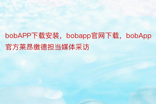 bobAPP下载安装，bobapp官网下载，bobApp官方莱昂缴德担当媒体采访