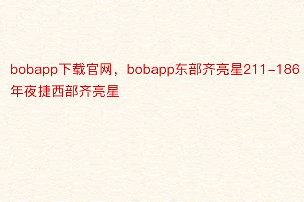 bobapp下载官网，bobapp东部齐亮星211-186年夜捷西部齐亮星