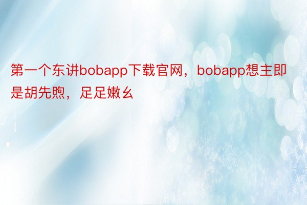 第一个东讲bobapp下载官网，bobapp想主即是胡先煦，足足嫩幺