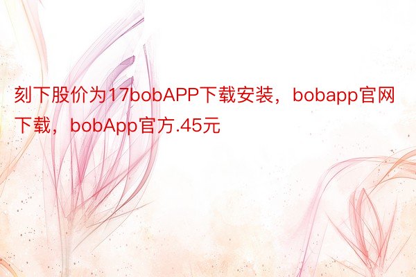 刻下股价为17bobAPP下载安装，bobapp官网下载，bobApp官方.45元