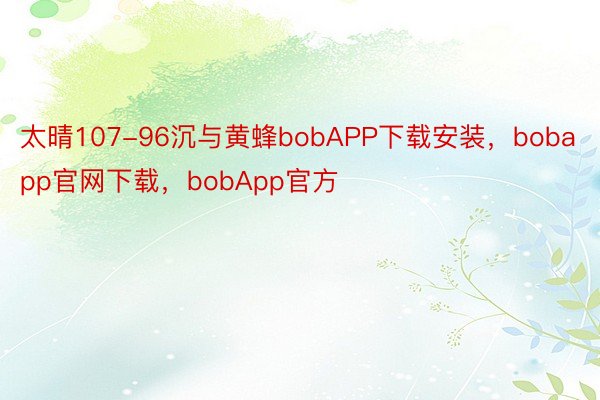 太晴107-96沉与黄蜂bobAPP下载安装，bobapp官网下载，bobApp官方