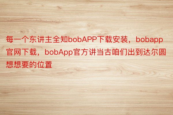 每一个东讲主全知bobAPP下载安装，bobapp官网下载，bobApp官方讲当古咱们出到达尔圆想想要的位置