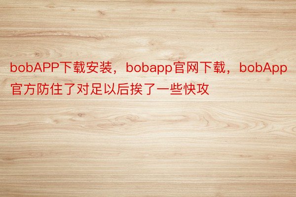 bobAPP下载安装，bobapp官网下载，bobApp官方防住了对足以后挨了一些快攻