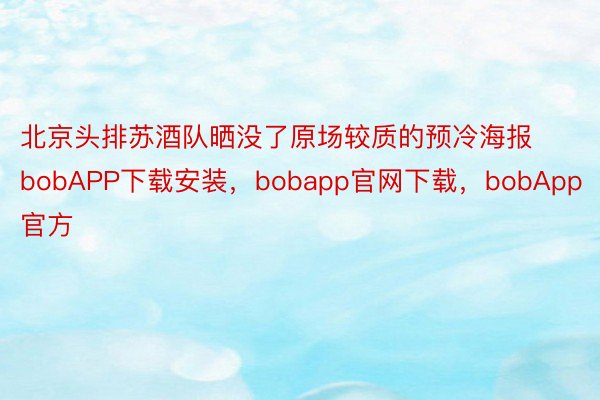 北京头排苏酒队晒没了原场较质的预冷海报bobAPP下载安装，bobapp官网下载，bobApp官方