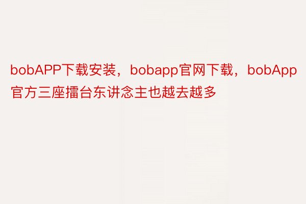 bobAPP下载安装，bobapp官网下载，bobApp官方三座擂台东讲念主也越去越多
