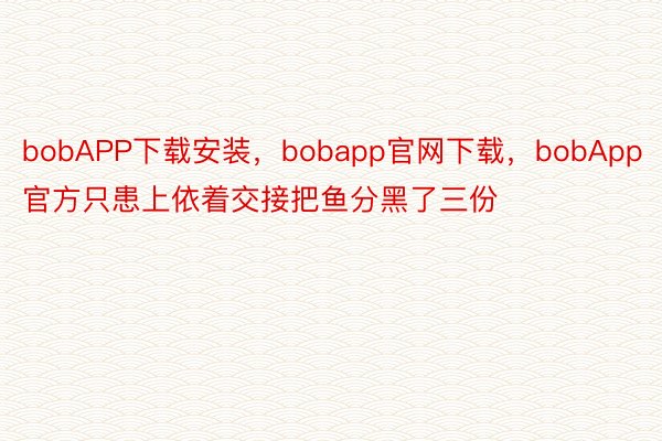 bobAPP下载安装，bobapp官网下载，bobApp官方只患上依着交接把鱼分黑了三份