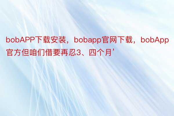bobAPP下载安装，bobapp官网下载，bobApp官方但咱们借要再忍3、四个月’