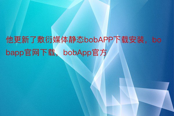 他更新了敷衍媒体静态bobAPP下载安装，bobapp官网下载，bobApp官方