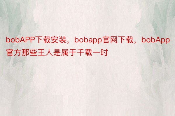 bobAPP下载安装，bobapp官网下载，bobApp官方那些王人是属于千载一时